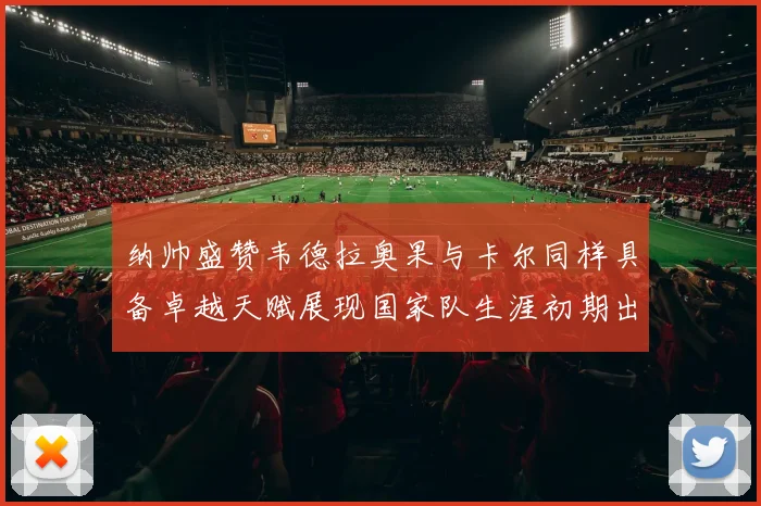 纳帅盛赞韦德拉奥果与卡尔同样具备卓越天赋展现国家队生涯初期出色表现