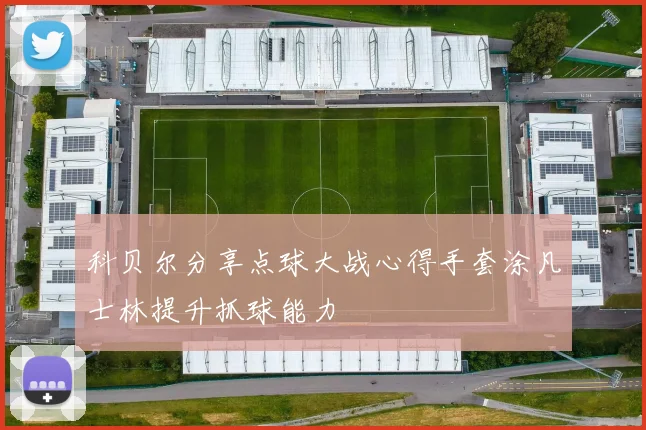 科贝尔分享点球大战心得手套涂凡士林提升抓球能力