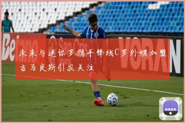 未来与迷你罗携手锋线C罗外甥加盟吉马良斯引发关注