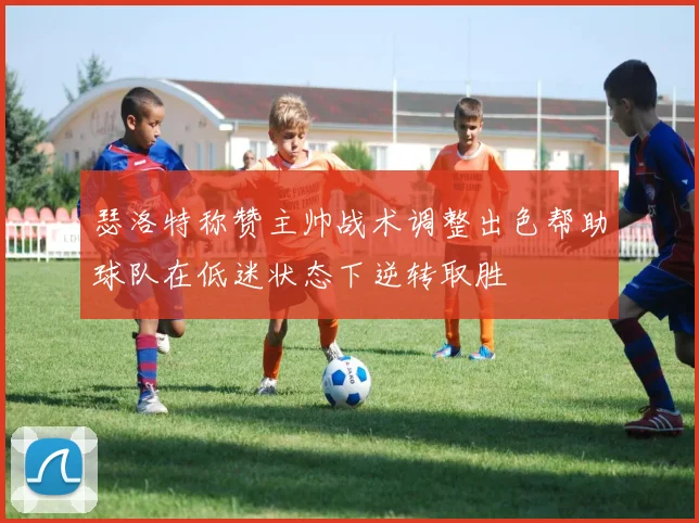 瑟洛特称赞主帅战术调整出色帮助球队在低迷状态下逆转取胜