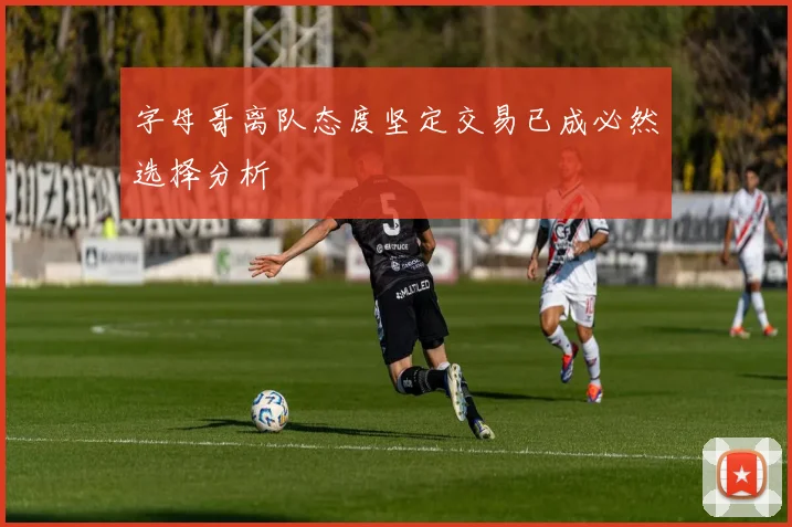字母哥离队态度坚定交易已成必然选择分析