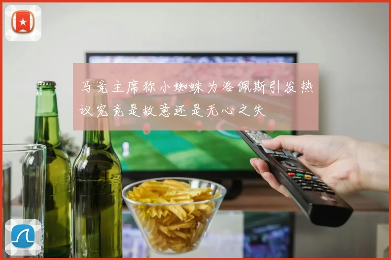 马竞主席称小蜘蛛为洛佩斯引发热议究竟是故意还是无心之失