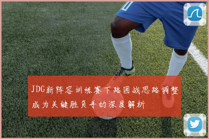JDG新阵容训练赛下路团战思路调整成为关键胜负手的深度解析