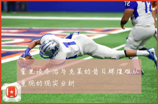 霍里谈乔治与克莱的昔日辉煌难以重现的现实分析