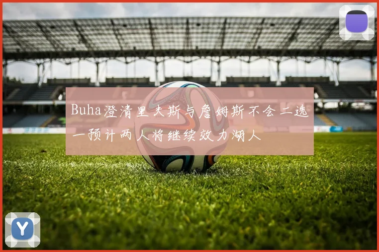 Buha澄清里夫斯与詹姆斯不会二选一预计两人将继续效力湖人