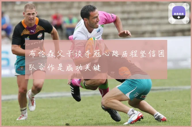 布伦森父子谈夺冠心路历程坚信团队合作是成功关键