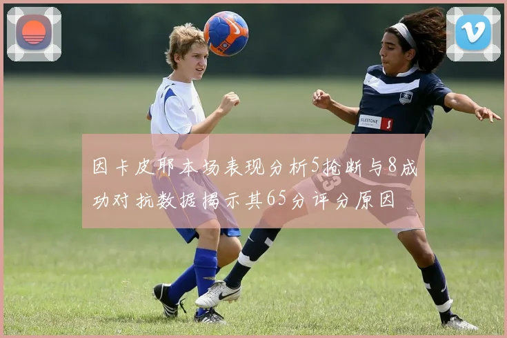 因卡皮耶本场表现分析5抢断与8成功对抗数据揭示其65分评分原因