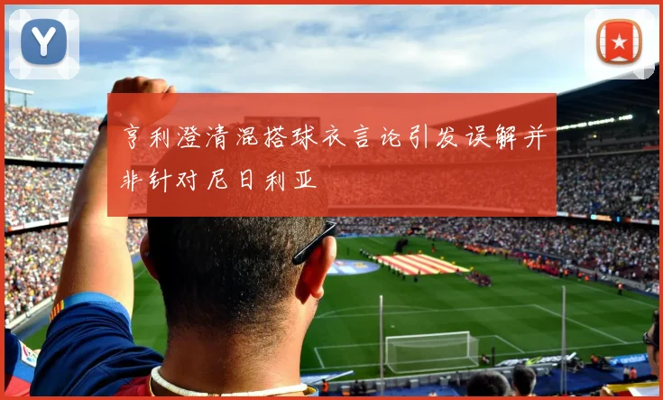 亨利澄清混搭球衣言论引发误解并非针对尼日利亚