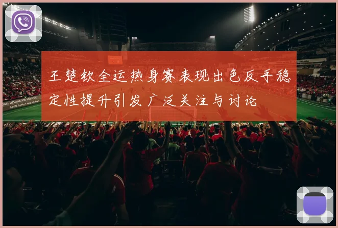 王楚钦全运热身赛表现出色反手稳定性提升引发广泛关注与讨论