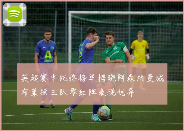 英超赛季纪律榜单揭晓阿森纳曼城布莱顿三队零红牌表现优异