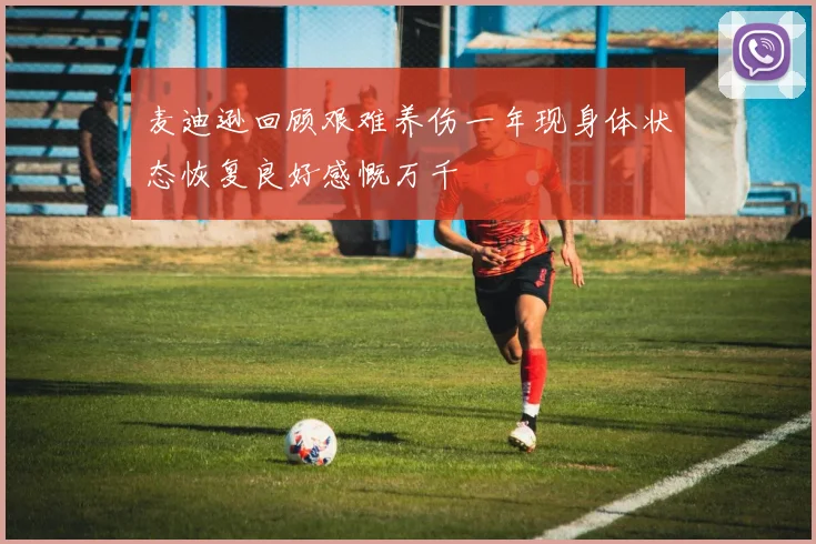 麦迪逊回顾艰难养伤一年现身体状态恢复良好感慨万千