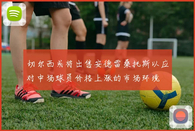 切尔西或将出售安德雷桑托斯以应对中场球员价格上涨的市场环境