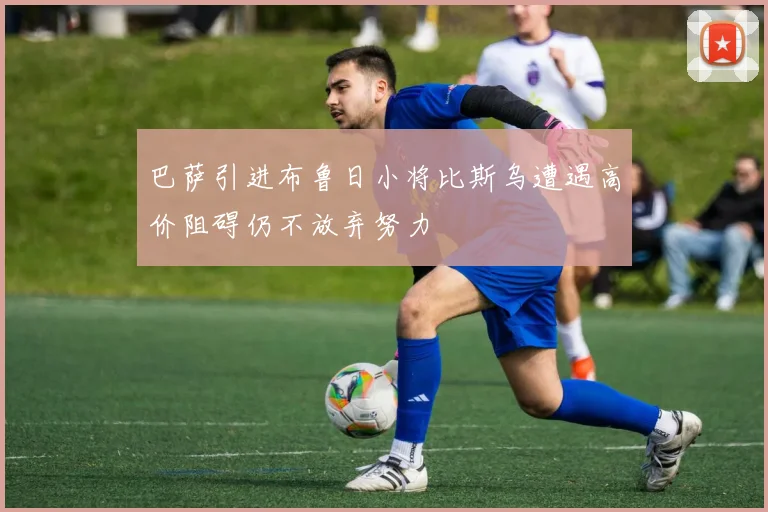 巴萨引进布鲁日小将比斯乌遭遇高价阻碍仍不放弃努力
