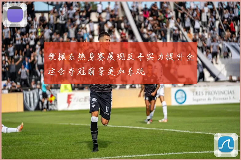 樊振东热身赛展现反手实力提升全运会夺冠前景更加乐观
