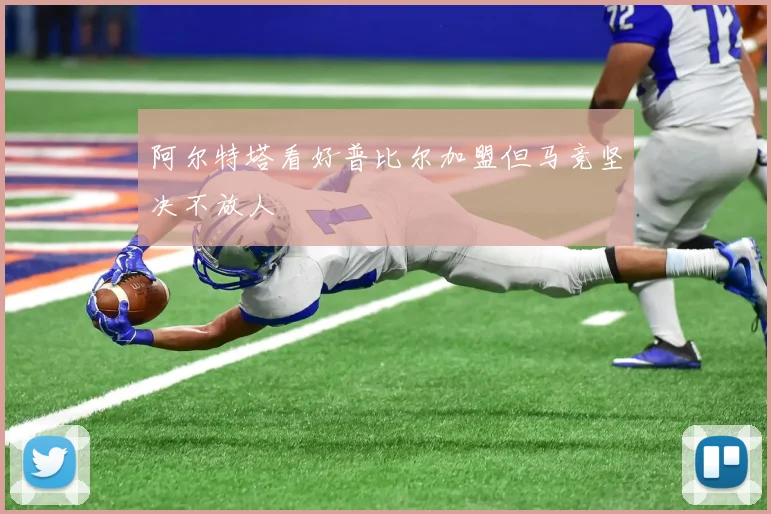 阿尔特塔看好普比尔加盟但马竞坚决不放人