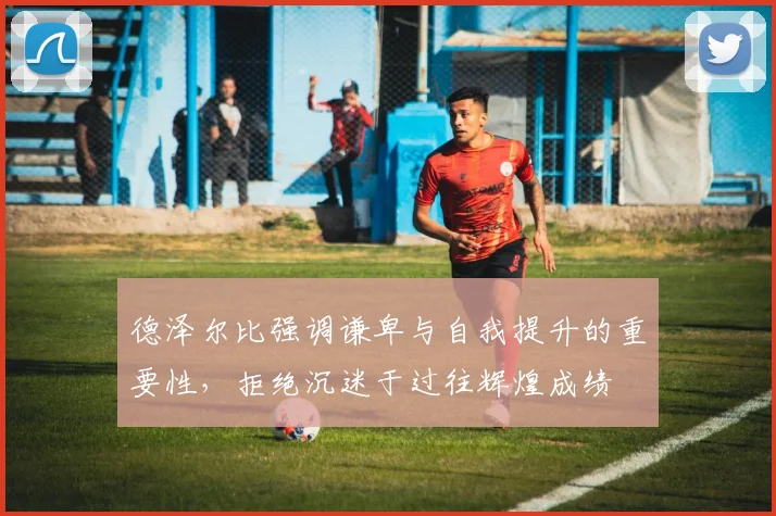 德泽尔比强调谦卑与自我提升的重要性，拒绝沉迷于过往辉煌成绩