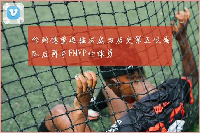 伦纳德重返猛龙成为历史第五位离队后再夺FMVP的球员