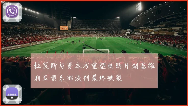 拉莫斯与资本方重塑收购计划塞维利亚俱乐部谈判最终破裂