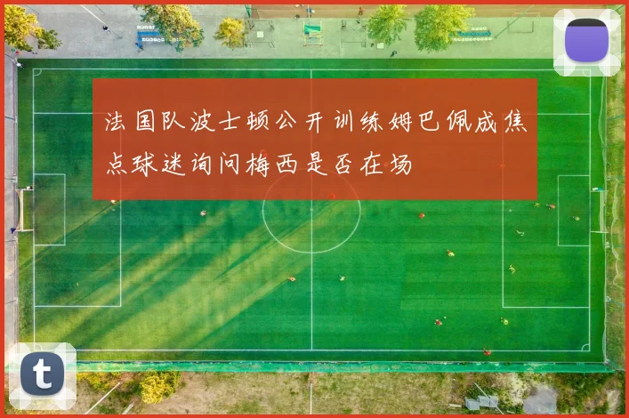 法国队波士顿公开训练姆巴佩成焦点球迷询问梅西是否在场