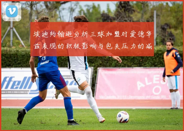 埃迪约翰逊分析三球加盟对爱德华兹表现的积极影响与包夹压力的减轻