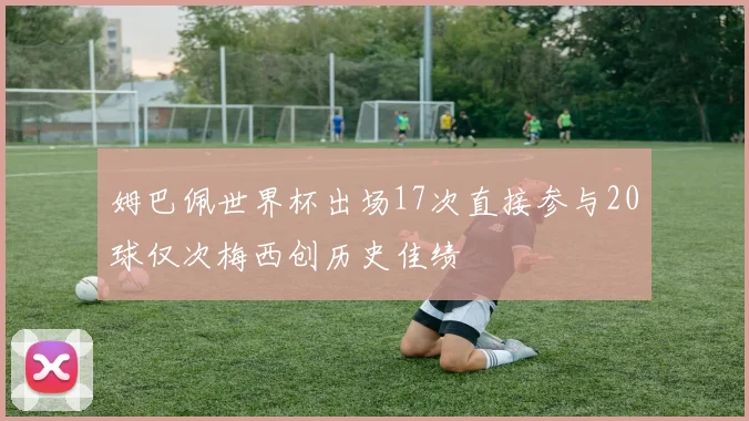 姆巴佩世界杯出场17次直接参与20球仅次梅西创历史佳绩