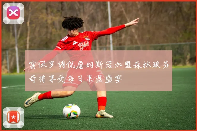 富保罗调侃詹姆斯若加盟森林狼芬奇将享受每日果盘盛宴