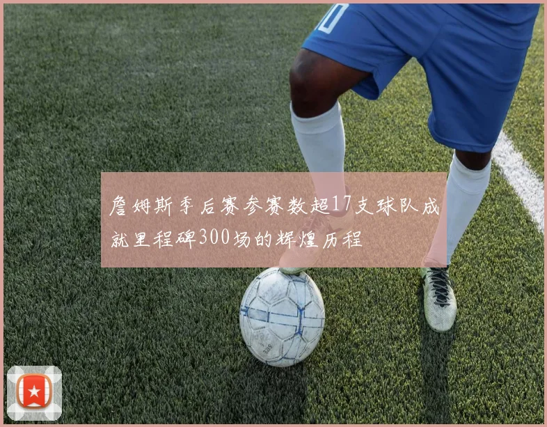 詹姆斯季后赛参赛数超17支球队成就里程碑300场的辉煌历程