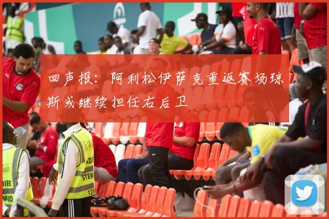 回声报：阿利松伊萨克重返赛场琼斯或继续担任右后卫