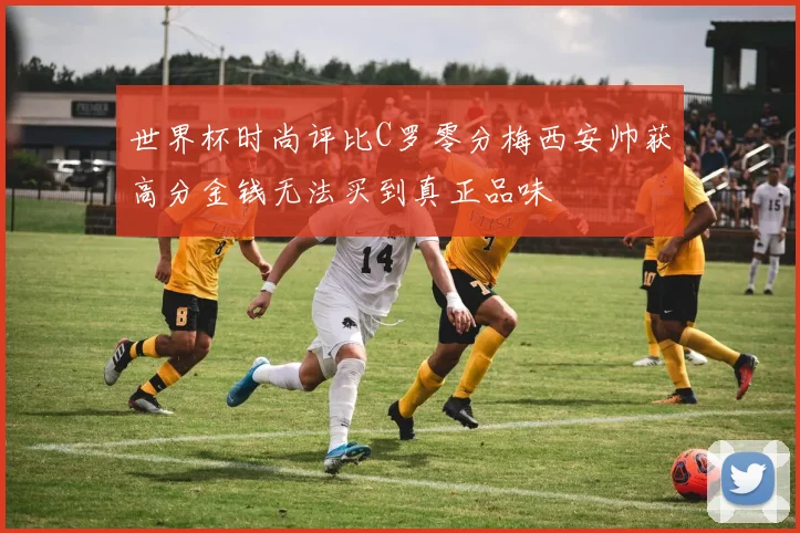 世界杯时尚评比C罗零分梅西安帅获高分金钱无法买到真正品味