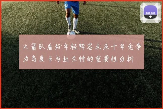 火箭队看好年轻阵容未来十年竞争力乌度卡与杜兰特的重要性分析