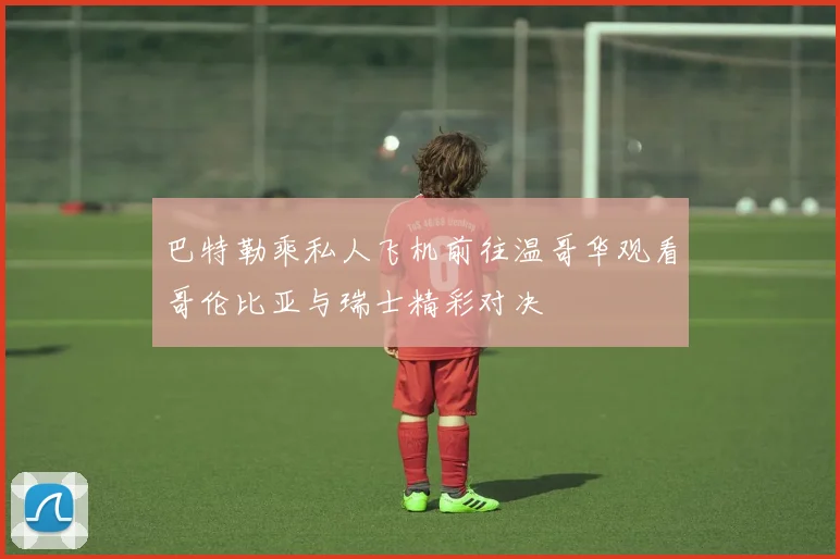巴特勒乘私人飞机前往温哥华观看哥伦比亚与瑞士精彩对决