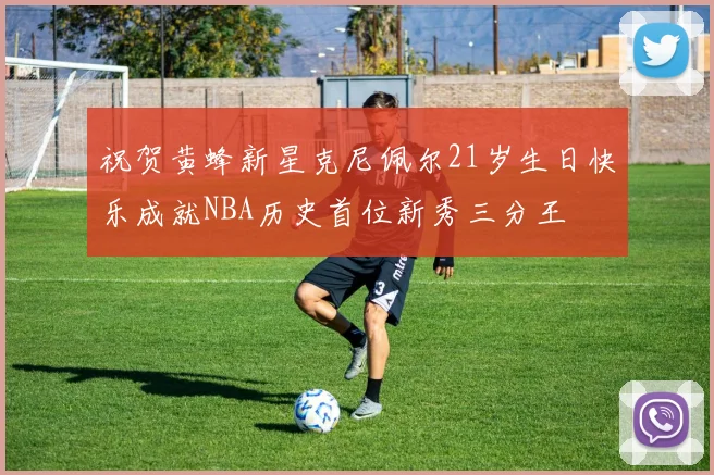 祝贺黄蜂新星克尼佩尔21岁生日快乐成就NBA历史首位新秀三分王