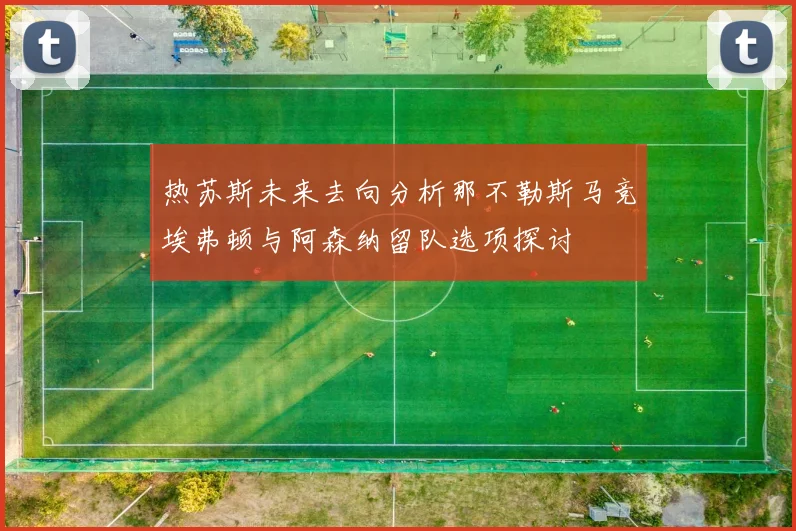 热苏斯未来去向分析那不勒斯马竞埃弗顿与阿森纳留队选项探讨